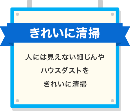 逃さず清掃 人には見えない細じんや ハウスダストを きれいに清掃